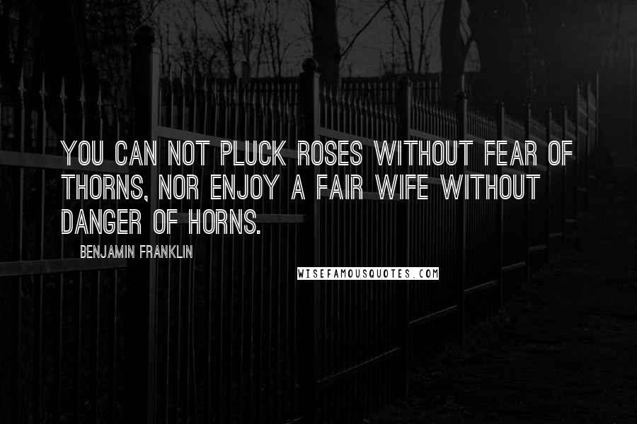 Benjamin Franklin Quotes: You can not pluck roses without fear of thorns, Nor enjoy a fair wife without danger of horns.