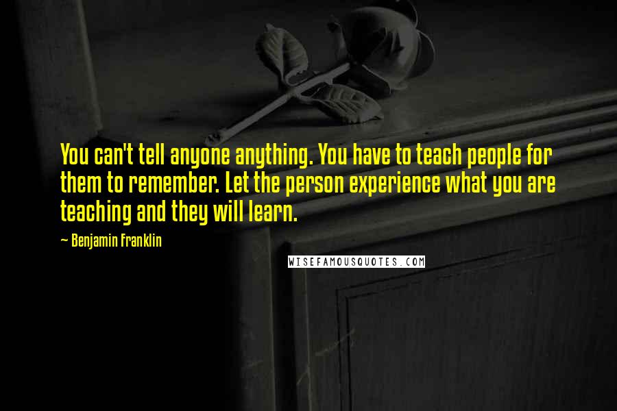 Benjamin Franklin Quotes: You can't tell anyone anything. You have to teach people for them to remember. Let the person experience what you are teaching and they will learn.