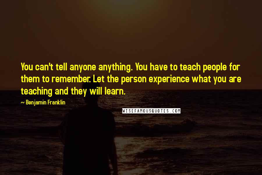 Benjamin Franklin Quotes: You can't tell anyone anything. You have to teach people for them to remember. Let the person experience what you are teaching and they will learn.