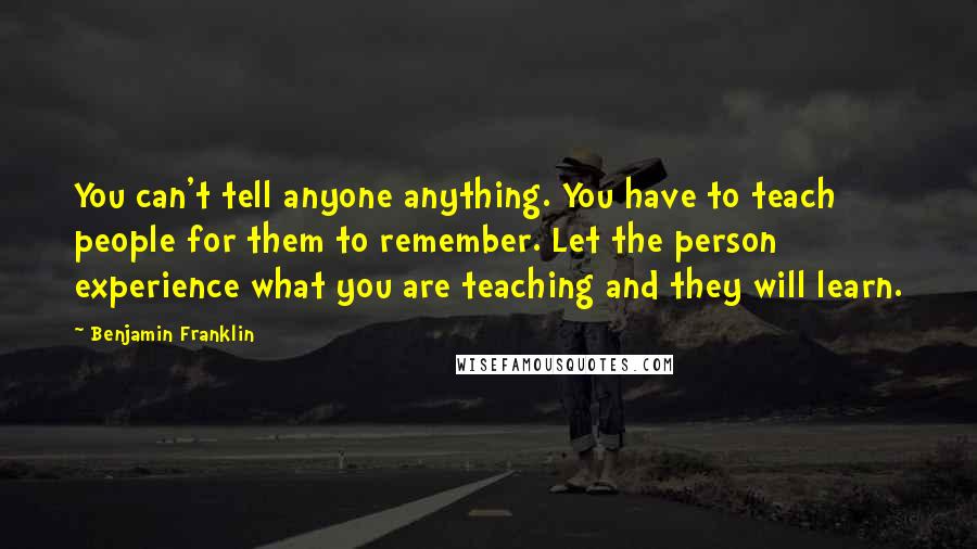 Benjamin Franklin Quotes: You can't tell anyone anything. You have to teach people for them to remember. Let the person experience what you are teaching and they will learn.