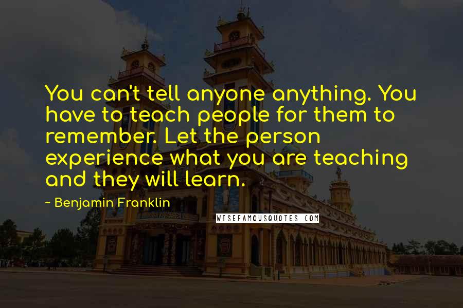 Benjamin Franklin Quotes: You can't tell anyone anything. You have to teach people for them to remember. Let the person experience what you are teaching and they will learn.