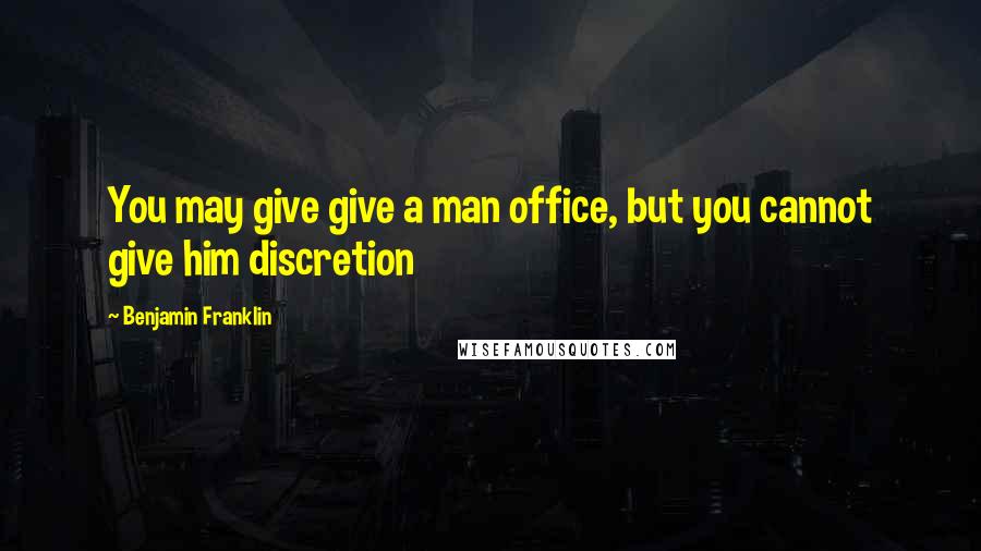 Benjamin Franklin Quotes: You may give give a man office, but you cannot give him discretion