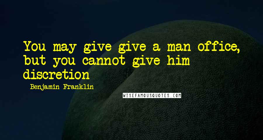 Benjamin Franklin Quotes: You may give give a man office, but you cannot give him discretion