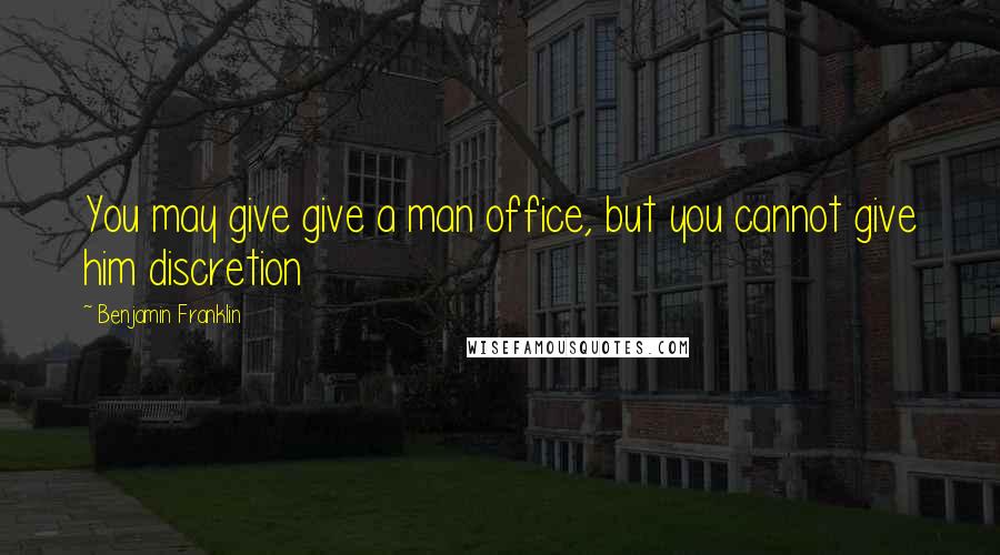 Benjamin Franklin Quotes: You may give give a man office, but you cannot give him discretion