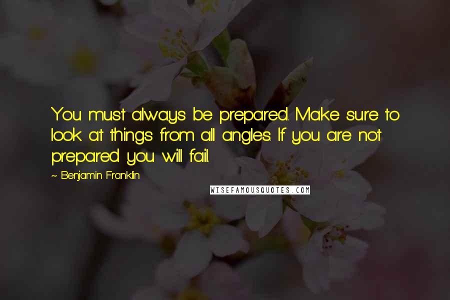 Benjamin Franklin Quotes: You must always be prepared. Make sure to look at things from all angles. If you are not prepared you will fail.