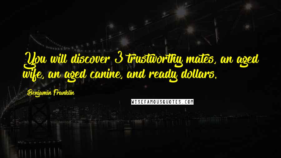 Benjamin Franklin Quotes: You will discover 3 trustworthy mates, an aged wife, an aged canine, and ready dollars.