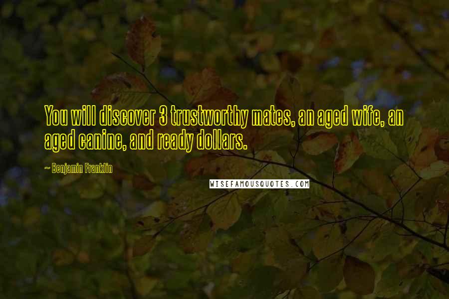Benjamin Franklin Quotes: You will discover 3 trustworthy mates, an aged wife, an aged canine, and ready dollars.