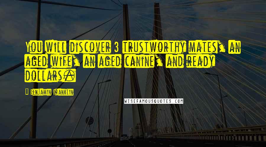 Benjamin Franklin Quotes: You will discover 3 trustworthy mates, an aged wife, an aged canine, and ready dollars.