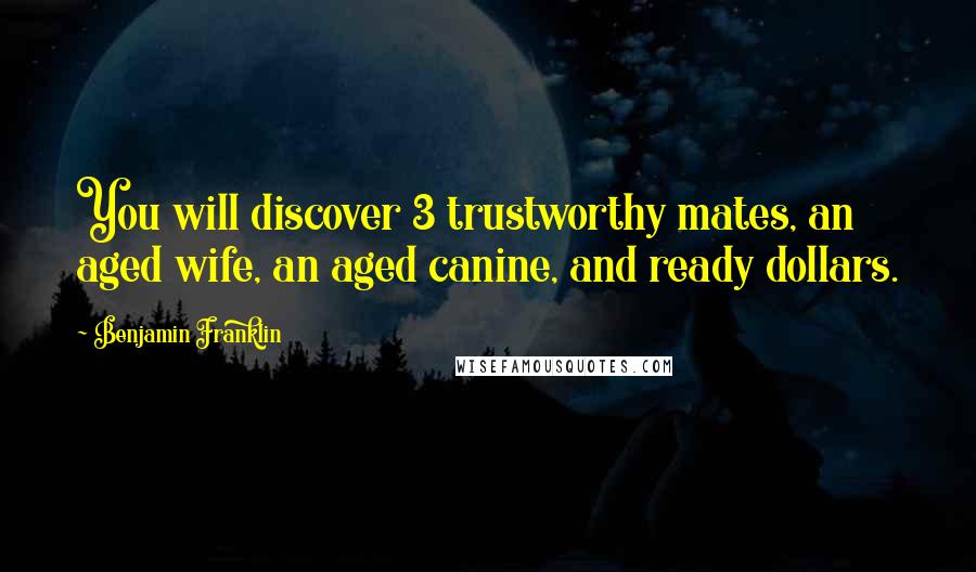 Benjamin Franklin Quotes: You will discover 3 trustworthy mates, an aged wife, an aged canine, and ready dollars.