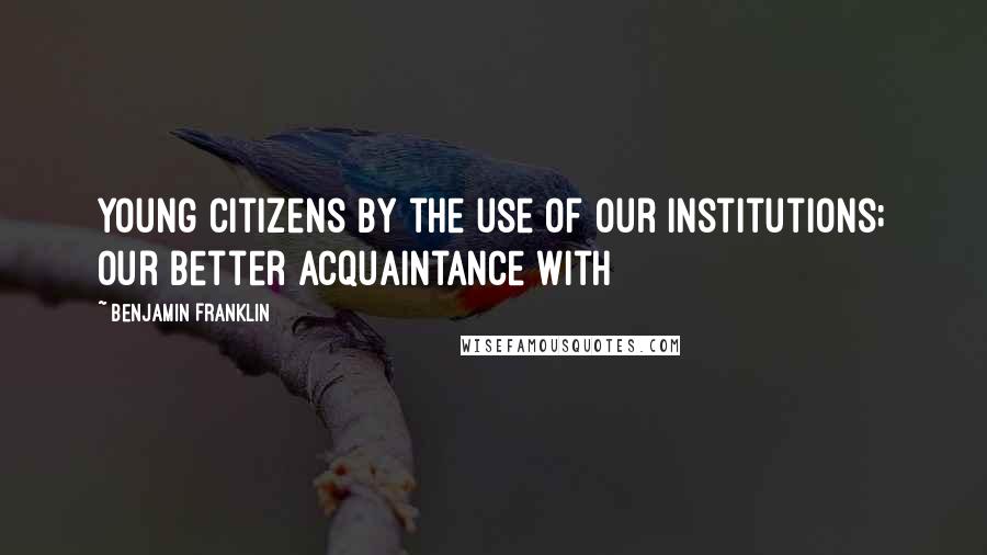 Benjamin Franklin Quotes: Young citizens by the use of our institutions; our better acquaintance with