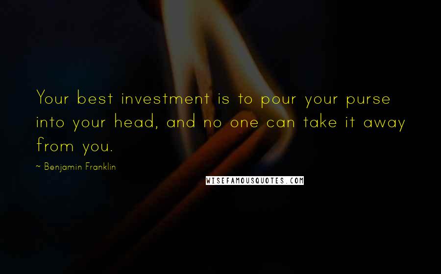 Benjamin Franklin Quotes: Your best investment is to pour your purse into your head, and no one can take it away from you.