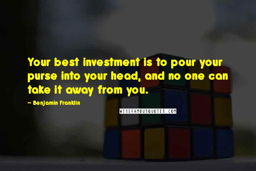 Benjamin Franklin Quotes: Your best investment is to pour your purse into your head, and no one can take it away from you.
