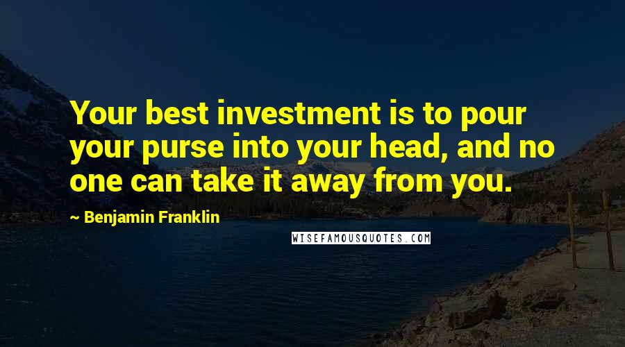 Benjamin Franklin Quotes: Your best investment is to pour your purse into your head, and no one can take it away from you.