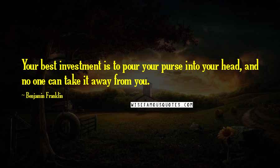 Benjamin Franklin Quotes: Your best investment is to pour your purse into your head, and no one can take it away from you.