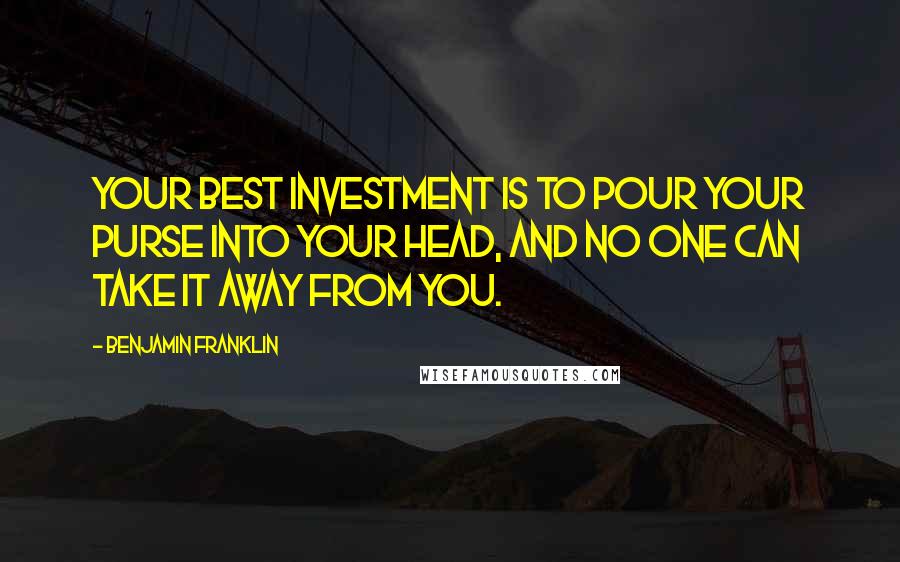 Benjamin Franklin Quotes: Your best investment is to pour your purse into your head, and no one can take it away from you.