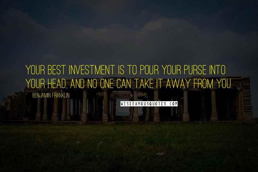 Benjamin Franklin Quotes: Your best investment is to pour your purse into your head, and no one can take it away from you.