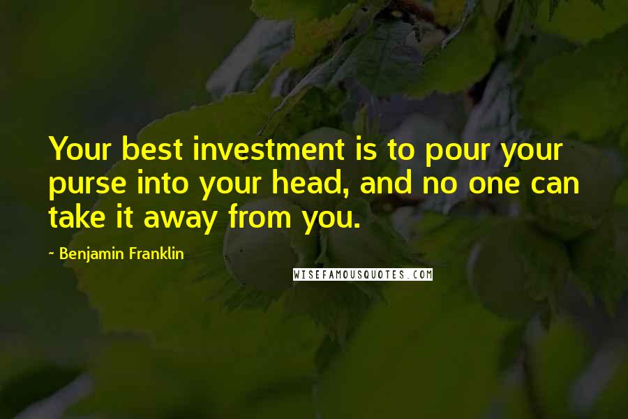 Benjamin Franklin Quotes: Your best investment is to pour your purse into your head, and no one can take it away from you.