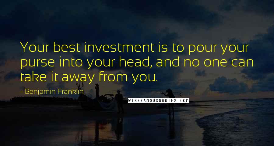 Benjamin Franklin Quotes: Your best investment is to pour your purse into your head, and no one can take it away from you.