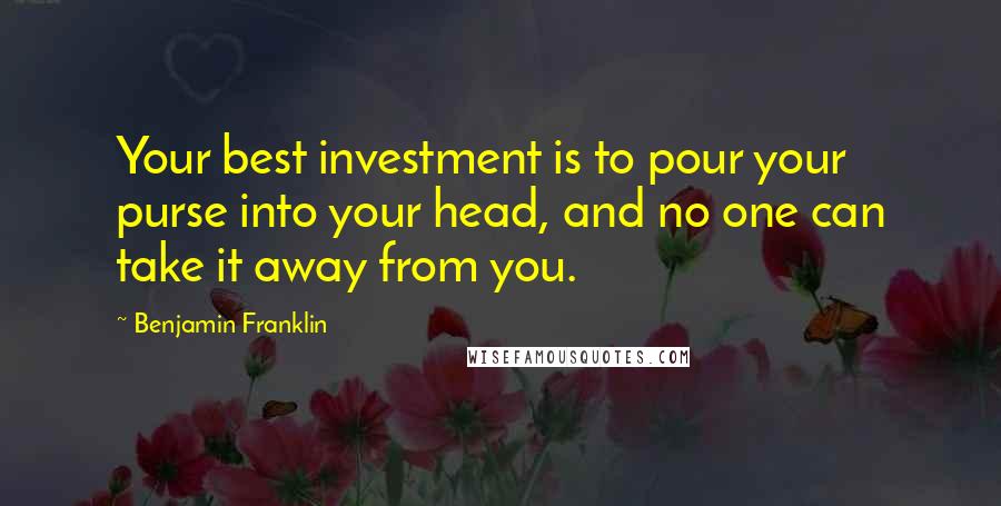 Benjamin Franklin Quotes: Your best investment is to pour your purse into your head, and no one can take it away from you.