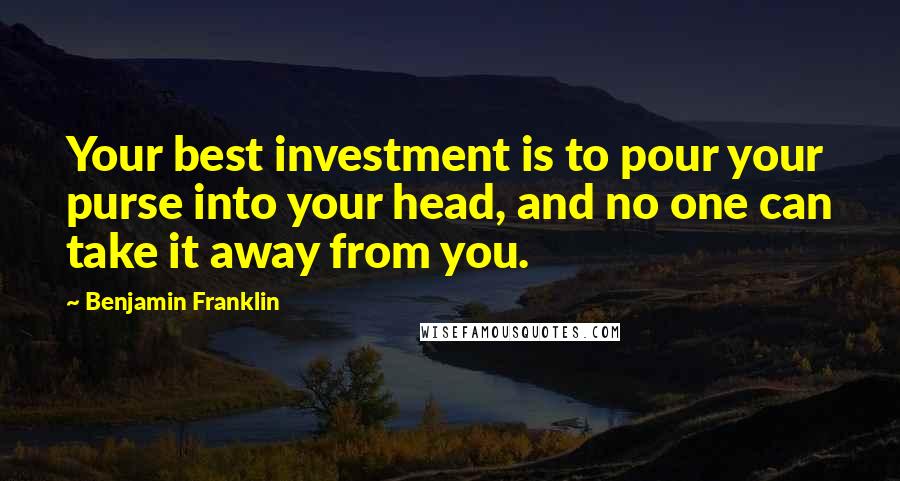 Benjamin Franklin Quotes: Your best investment is to pour your purse into your head, and no one can take it away from you.