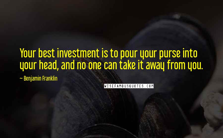 Benjamin Franklin Quotes: Your best investment is to pour your purse into your head, and no one can take it away from you.