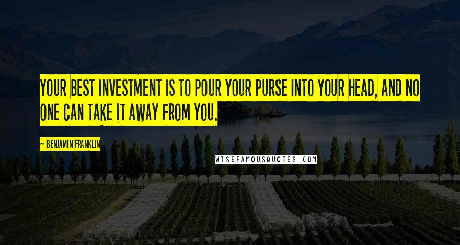 Benjamin Franklin Quotes: Your best investment is to pour your purse into your head, and no one can take it away from you.
