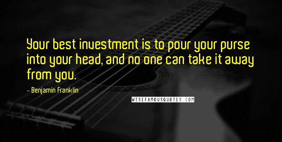 Benjamin Franklin Quotes: Your best investment is to pour your purse into your head, and no one can take it away from you.