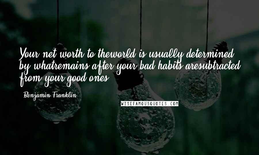 Benjamin Franklin Quotes: Your net worth to theworld is usually determined by whatremains after your bad habits aresubtracted from your good ones