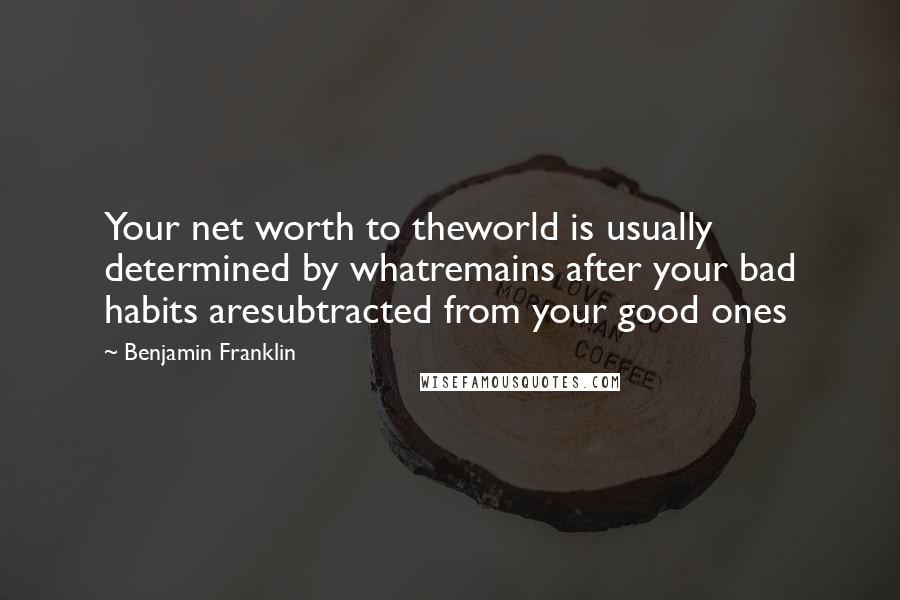 Benjamin Franklin Quotes: Your net worth to theworld is usually determined by whatremains after your bad habits aresubtracted from your good ones