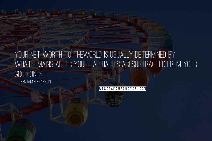 Benjamin Franklin Quotes: Your net worth to theworld is usually determined by whatremains after your bad habits aresubtracted from your good ones