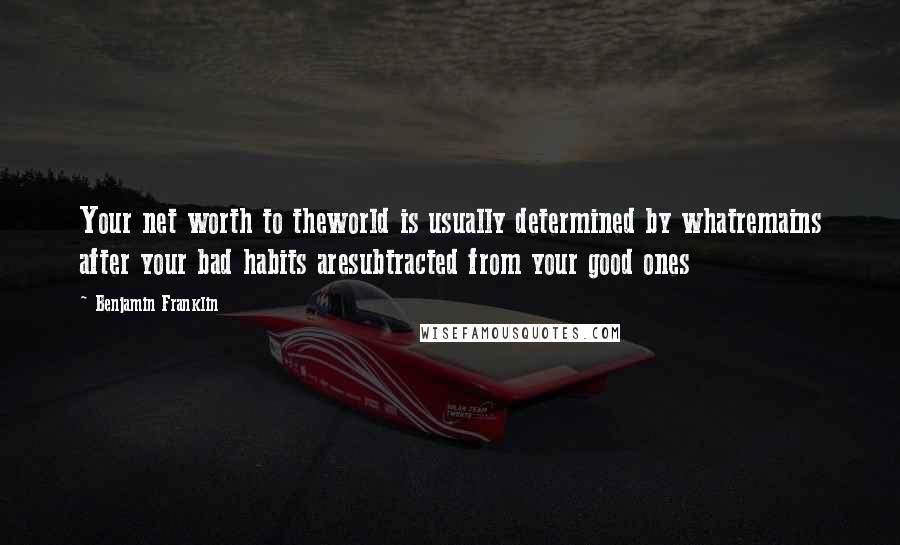Benjamin Franklin Quotes: Your net worth to theworld is usually determined by whatremains after your bad habits aresubtracted from your good ones