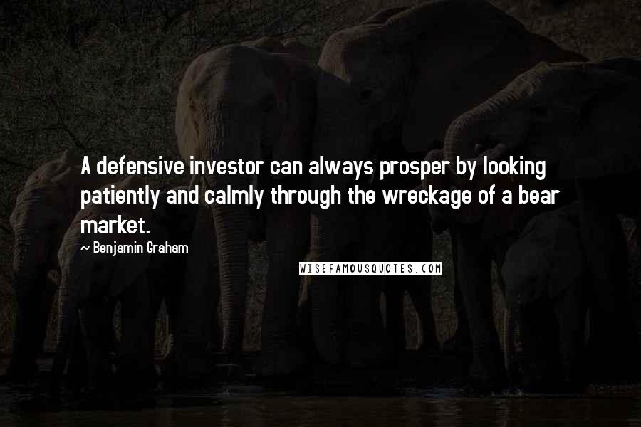 Benjamin Graham Quotes: A defensive investor can always prosper by looking patiently and calmly through the wreckage of a bear market.