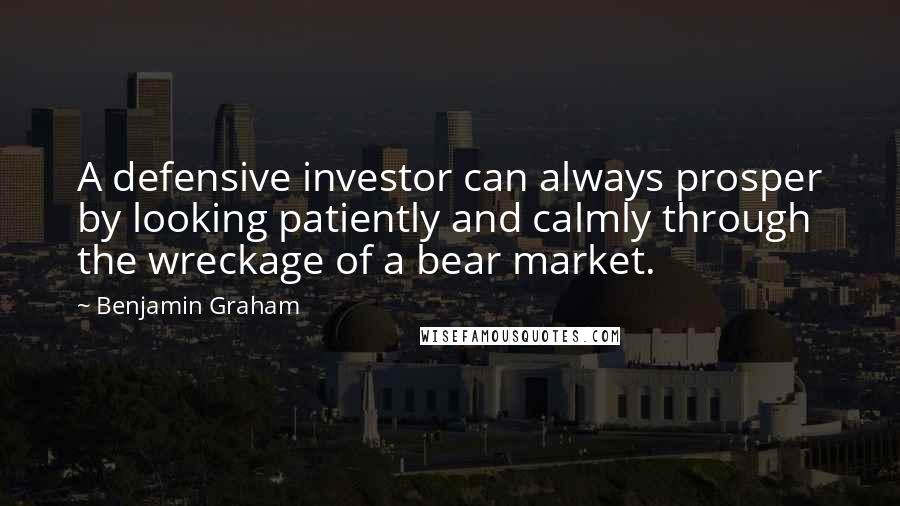 Benjamin Graham Quotes: A defensive investor can always prosper by looking patiently and calmly through the wreckage of a bear market.