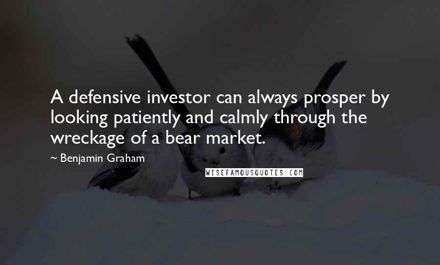 Benjamin Graham Quotes: A defensive investor can always prosper by looking patiently and calmly through the wreckage of a bear market.