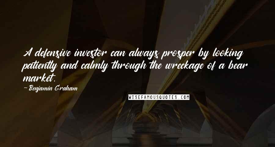 Benjamin Graham Quotes: A defensive investor can always prosper by looking patiently and calmly through the wreckage of a bear market.