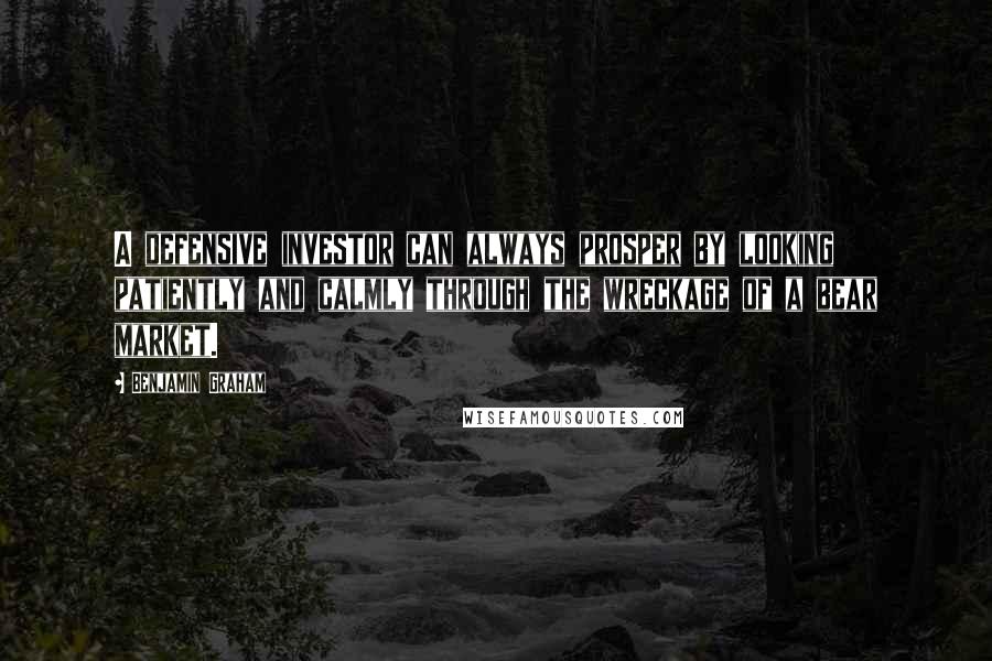 Benjamin Graham Quotes: A defensive investor can always prosper by looking patiently and calmly through the wreckage of a bear market.