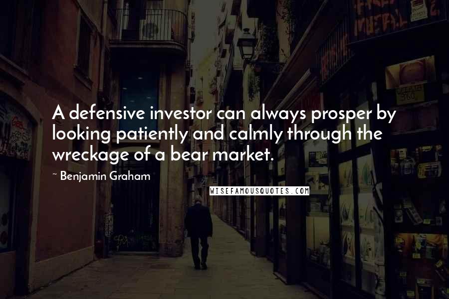 Benjamin Graham Quotes: A defensive investor can always prosper by looking patiently and calmly through the wreckage of a bear market.