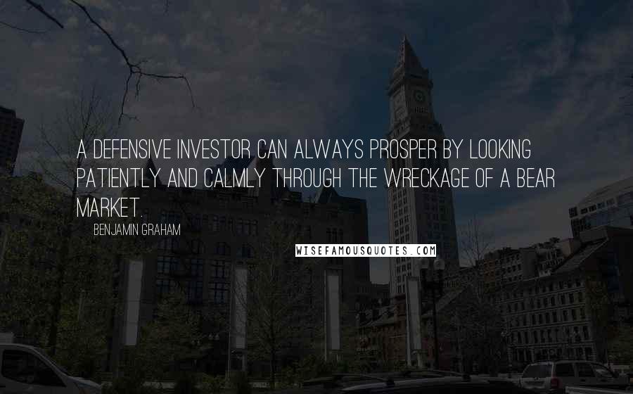 Benjamin Graham Quotes: A defensive investor can always prosper by looking patiently and calmly through the wreckage of a bear market.