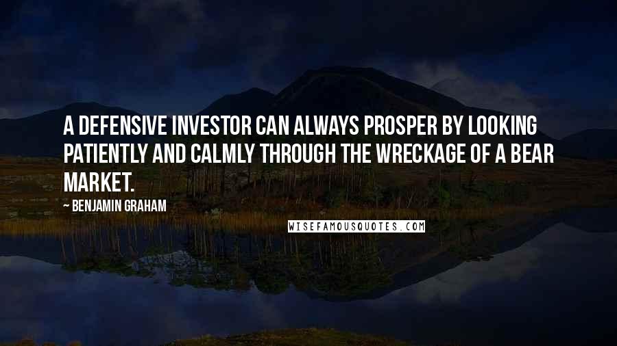 Benjamin Graham Quotes: A defensive investor can always prosper by looking patiently and calmly through the wreckage of a bear market.