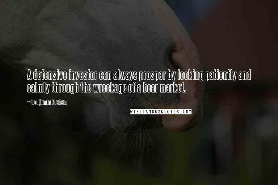 Benjamin Graham Quotes: A defensive investor can always prosper by looking patiently and calmly through the wreckage of a bear market.