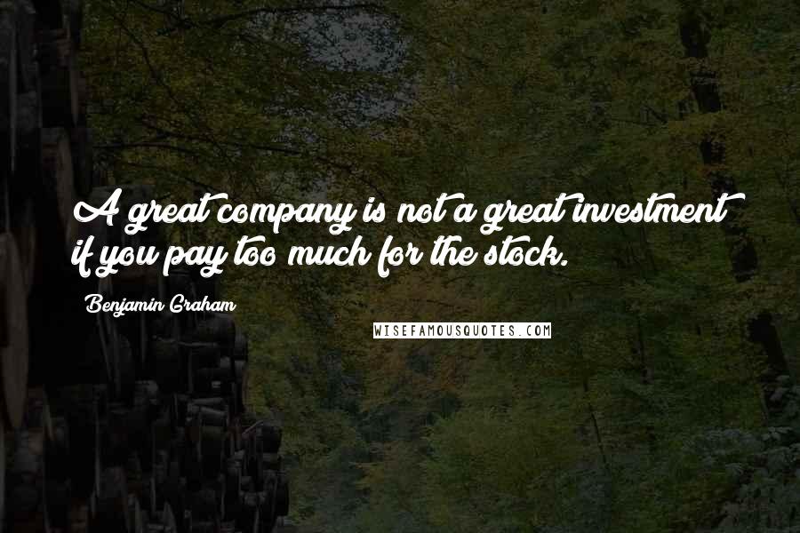 Benjamin Graham Quotes: A great company is not a great investment if you pay too much for the stock.