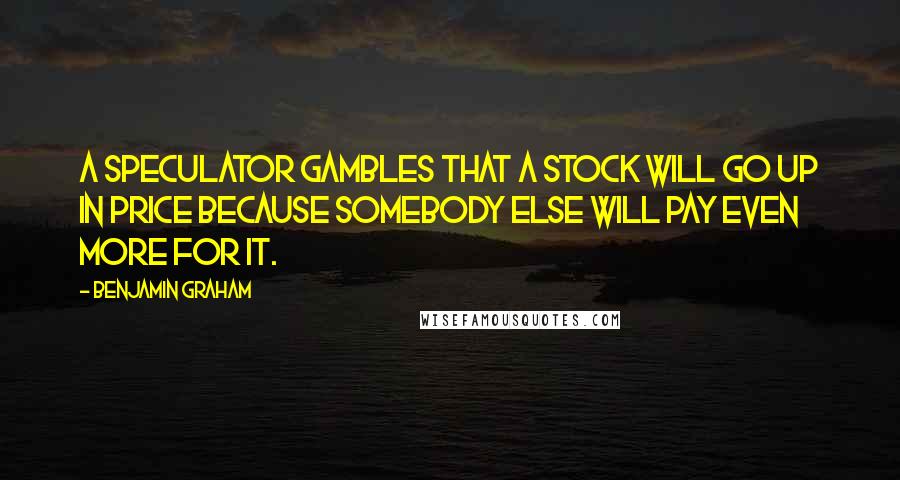 Benjamin Graham Quotes: A speculator gambles that a stock will go up in price because somebody else will pay even more for it.