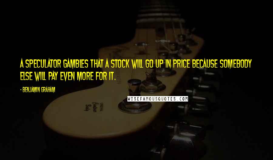 Benjamin Graham Quotes: A speculator gambles that a stock will go up in price because somebody else will pay even more for it.