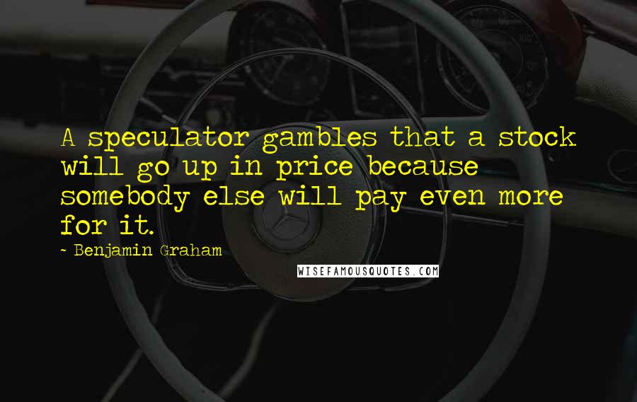 Benjamin Graham Quotes: A speculator gambles that a stock will go up in price because somebody else will pay even more for it.