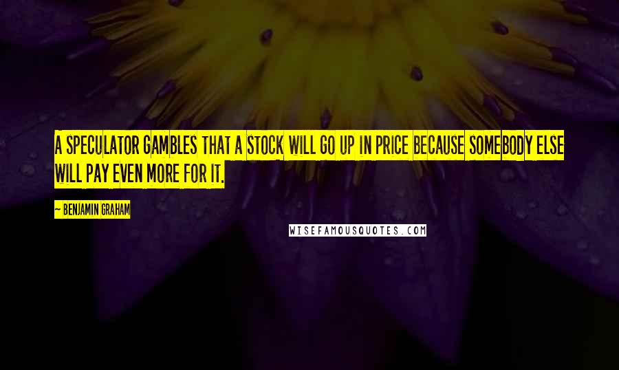 Benjamin Graham Quotes: A speculator gambles that a stock will go up in price because somebody else will pay even more for it.