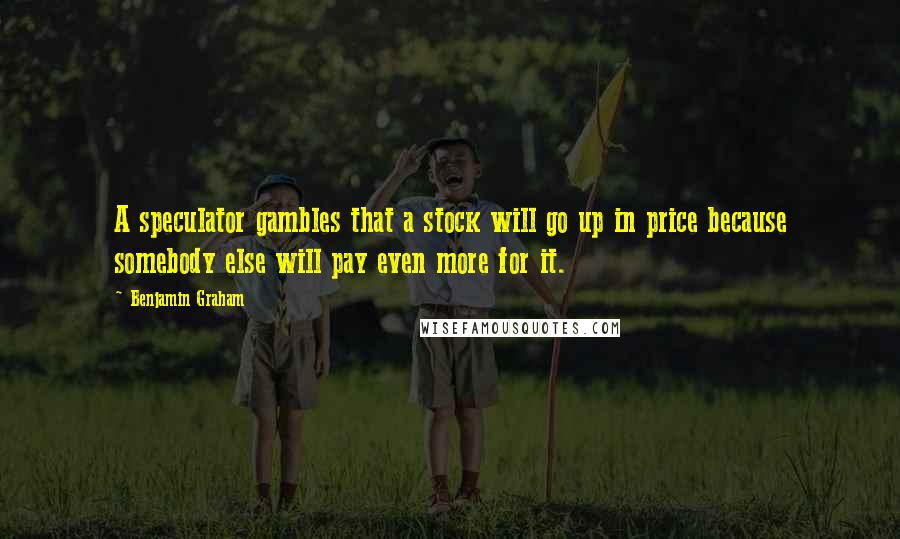 Benjamin Graham Quotes: A speculator gambles that a stock will go up in price because somebody else will pay even more for it.