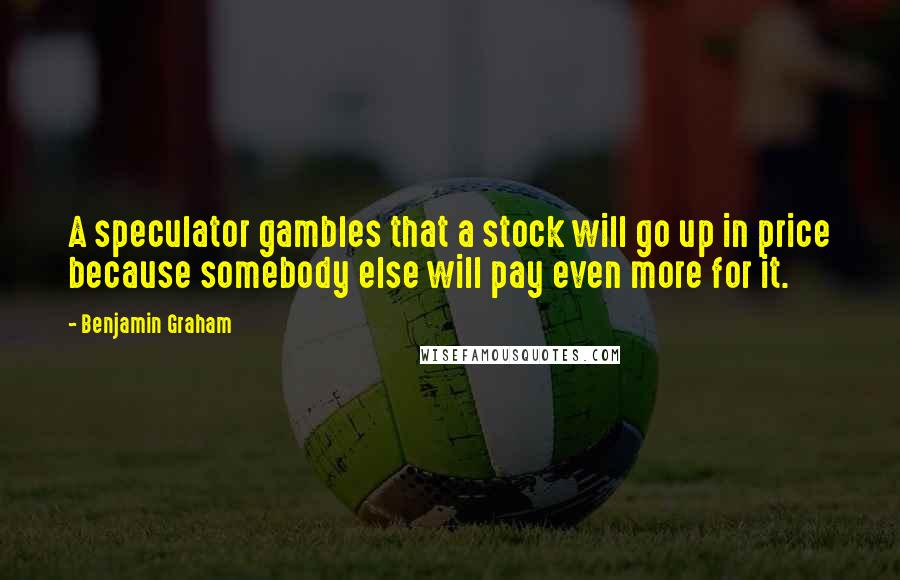 Benjamin Graham Quotes: A speculator gambles that a stock will go up in price because somebody else will pay even more for it.