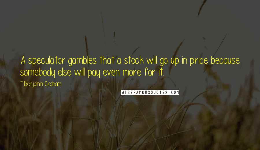 Benjamin Graham Quotes: A speculator gambles that a stock will go up in price because somebody else will pay even more for it.