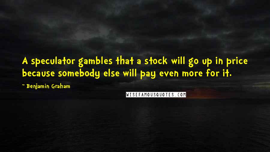 Benjamin Graham Quotes: A speculator gambles that a stock will go up in price because somebody else will pay even more for it.