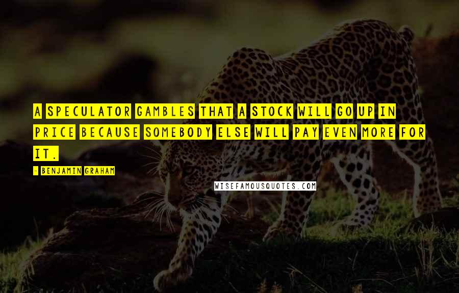 Benjamin Graham Quotes: A speculator gambles that a stock will go up in price because somebody else will pay even more for it.